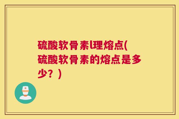 硫酸软骨素l理熔点(硫酸软骨素的熔点是多少?)