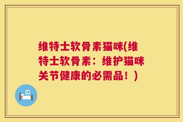 维特士软骨素猫咪(维特士软骨素：维护猫咪关节健康的必需品！)