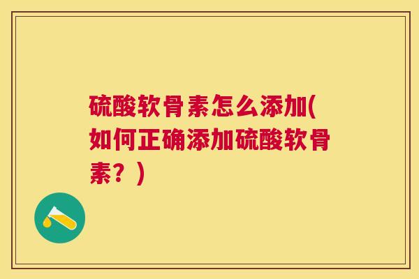 硫酸软骨素怎么添加(如何正确添加硫酸软骨素?)