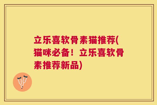 立乐喜软骨素猫推荐(猫咪必备!立乐喜软骨素推荐新品)