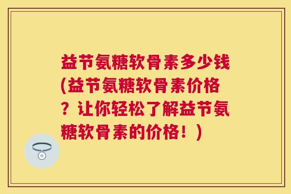 益节氨糖软骨素多少钱(益节氨糖软骨素价格?让你轻松了解益节氨糖软骨素的价格!)