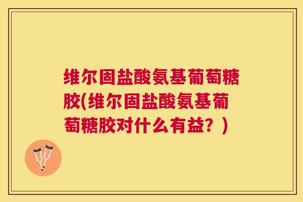 维尔固盐酸氨基葡萄糖胶(维尔固盐酸氨基葡萄糖胶对什么有益?) 维尔固盐酸氨基葡萄糖胶(维尔固盐酸氨基葡萄糖胶对什么有益?)