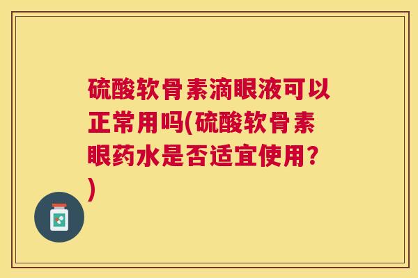 硫酸软骨素滴眼液可以正常用吗(硫酸软骨素眼药水是否适宜使用？)