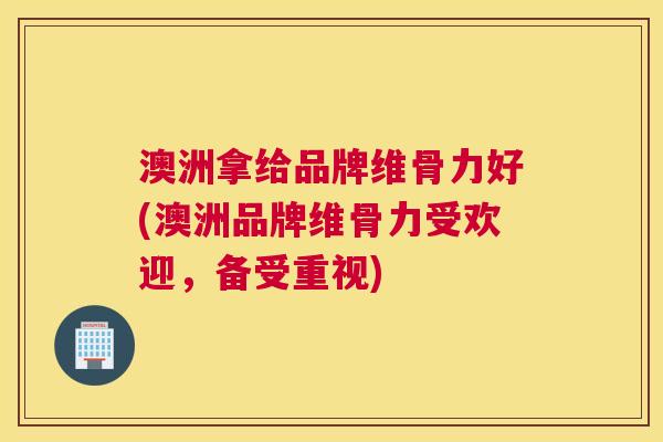 澳洲拿给品牌维骨力好(澳洲品牌维骨力受欢迎，备受重视)