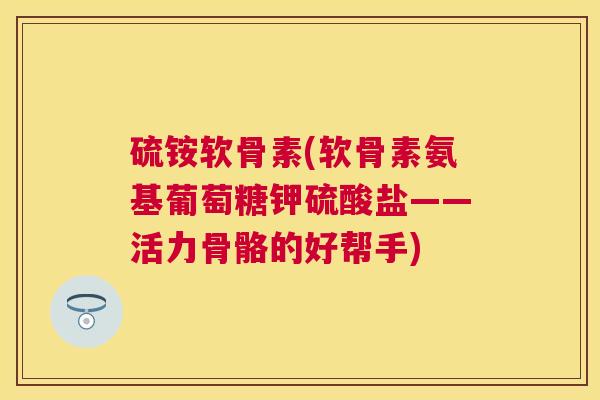 硫铵软骨素(软骨素氨基葡萄糖钾硫酸盐——活力骨骼的好帮手)
