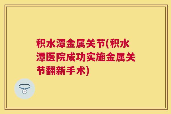 积水潭金属关节(积水潭医院成功实施金属关节翻新手术) 积水潭金属关节(积水潭医院成功实施金属关节翻新手术)