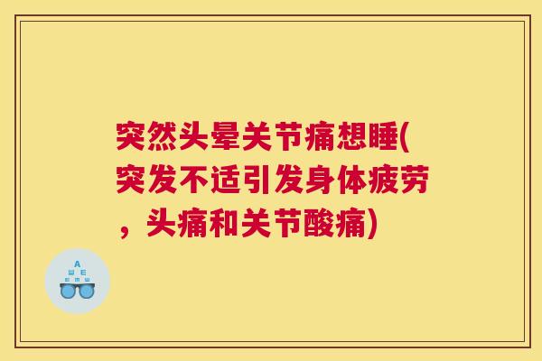 突然头晕关节痛想睡(突发不适引发身体疲劳,头痛和关节酸痛)