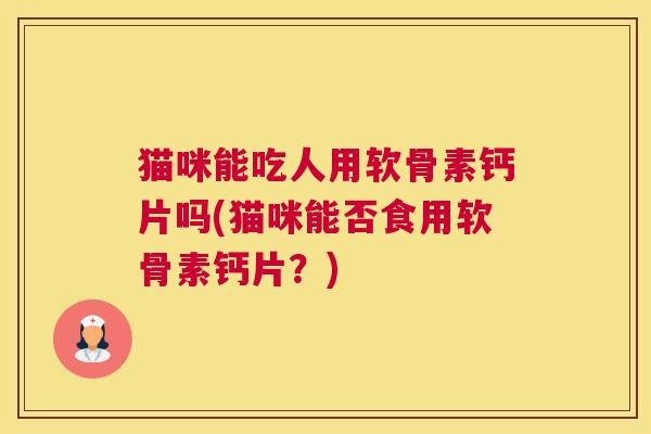 猫咪能吃人用软骨素钙片吗(猫咪能否食用软骨素钙片?)