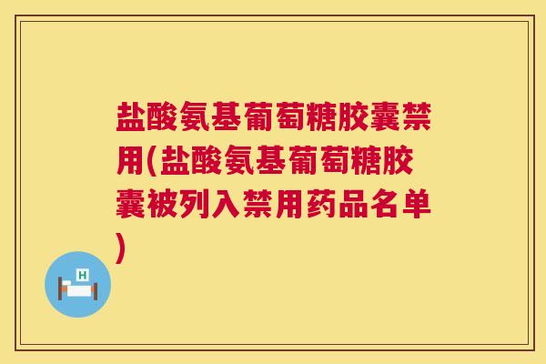 盐酸氨基葡萄糖胶囊禁用(盐酸氨基葡萄糖胶囊被列入禁用药品名单)