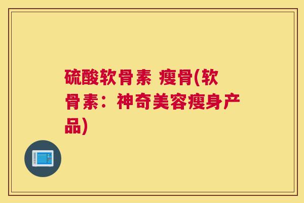 硫酸软骨素 瘦骨(软骨素：神奇美容瘦身产品)