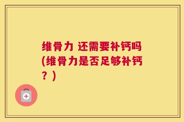 维骨力 还需要补钙吗(维骨力是否足够补钙？)