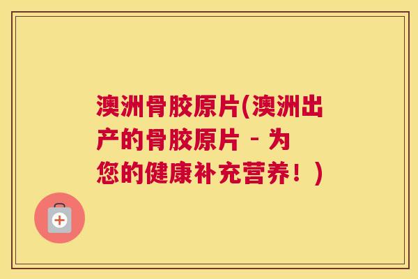 澳洲骨胶原片(澳洲出产的骨胶原片 - 为您的健康补充营养!)