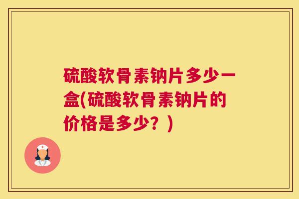 硫酸软骨素钠片多少一盒(硫酸软骨素钠片的价格是多少？)