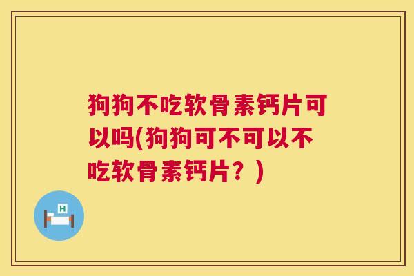 狗狗不吃软骨素钙片可以吗(狗狗可不可以不吃软骨素钙片?) 狗狗不吃软骨素钙片可以吗(狗狗可不可以不吃软骨素钙片?)