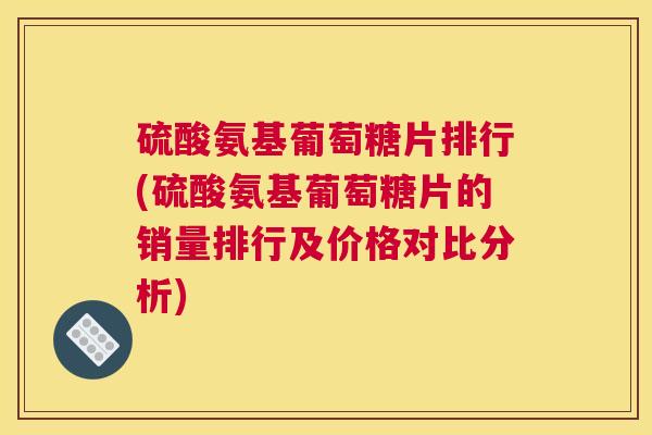 硫酸氨基葡萄糖片排行(硫酸氨基葡萄糖片的销量排行及价格对比分析)