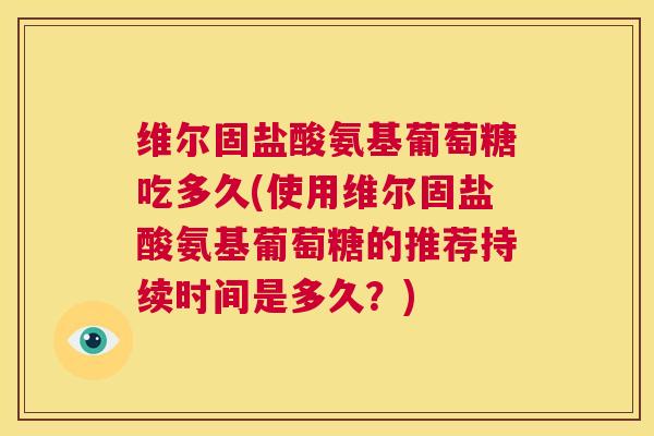 维尔固盐酸氨基葡萄糖吃多久(使用维尔固盐酸氨基葡萄糖的推荐持续时间是多久?) 维尔固盐酸氨基葡萄糖吃多久(使用维尔固盐酸氨基葡萄糖的推荐持续时间是多久?)