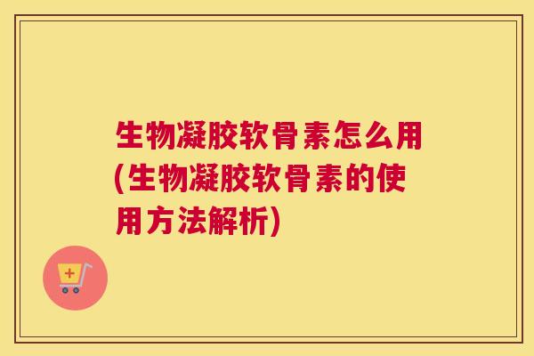 生物凝胶软骨素怎么用(生物凝胶软骨素的使用方法解析) 生物凝胶软骨素怎么用(生物凝胶软骨素的使用方法解析)