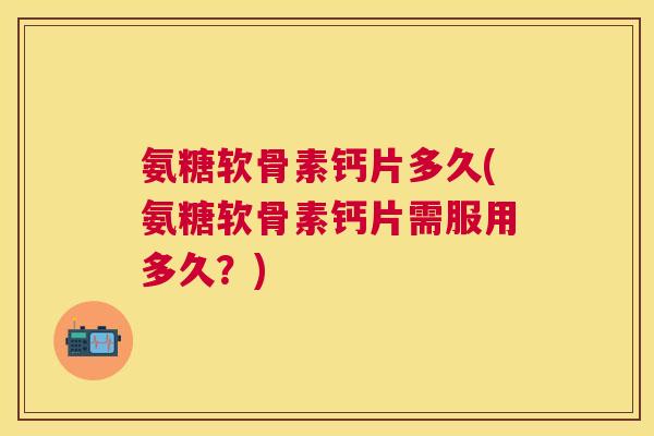 氨糖软骨素钙片多久(氨糖软骨素钙片需服用多久?)