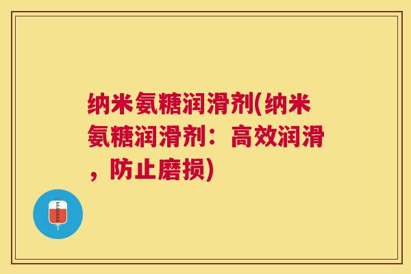 纳米氨糖润滑剂(纳米氨糖润滑剂:高效润滑,防止磨损)