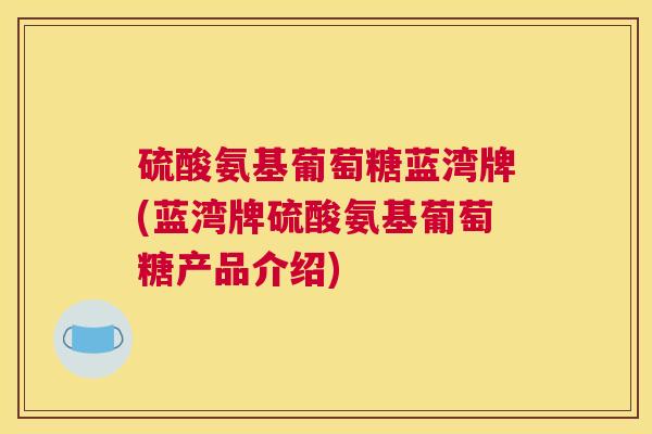 硫酸氨基葡萄糖蓝湾牌(蓝湾牌硫酸氨基葡萄糖产品介绍)