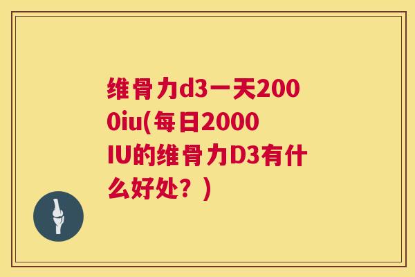 维骨力d3一天2000iu(每日2000IU的维骨力D3有什么好处?)