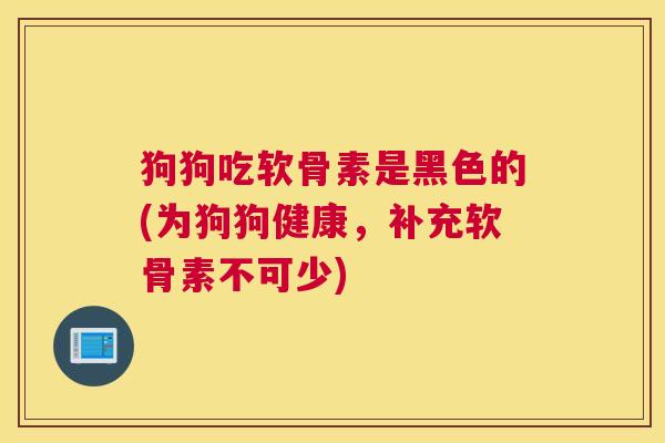 狗狗吃软骨素是黑色的(为狗狗健康,补充软骨素不可少)
