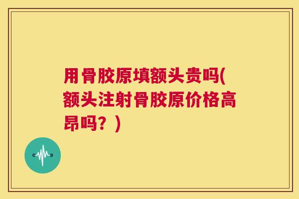 用骨胶原填额头贵吗(额头注射骨胶原价格高昂吗?)
