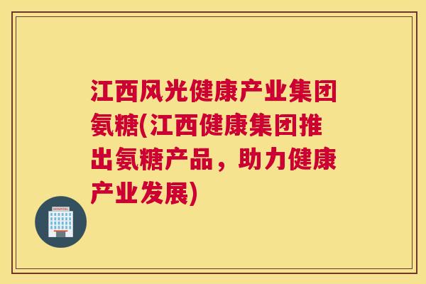江西风光健康产业集团氨糖(江西健康集团推出氨糖产品，助力健康产业发展)