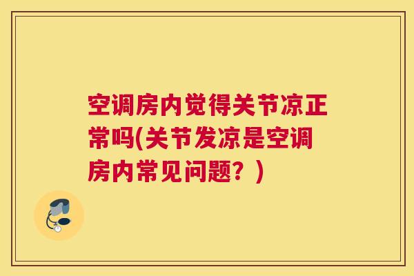 空调房内觉得关节凉正常吗(关节发凉是空调房内常见问题?)