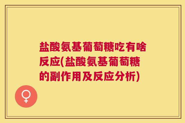 盐酸氨基葡萄糖吃有啥反应(盐酸氨基葡萄糖的副作用及反应分析)