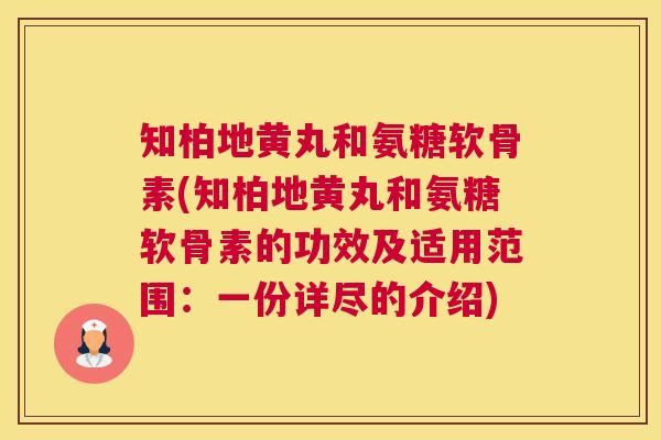 知柏地黄丸和氨糖软骨素(知柏地黄丸和氨糖软骨素的功效及适用范围:一份详尽的介绍)