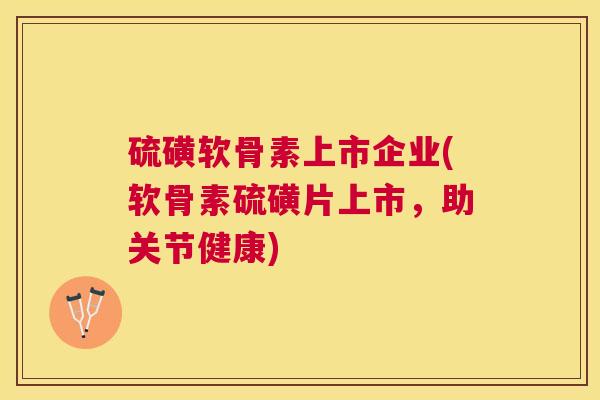 硫磺软骨素上市企业(软骨素硫磺片上市,助关节健康)