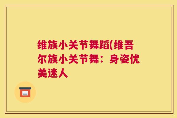 维族小关节舞蹈(维吾尔族小关节舞:身姿优美迷人 维族小关节舞蹈(维吾尔族小关节舞:身姿优美迷人