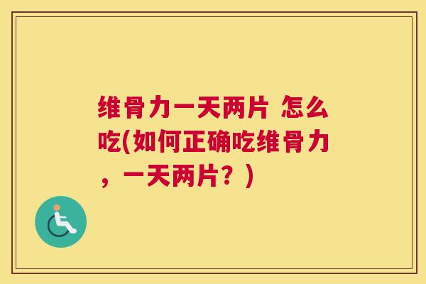 维骨力一天两片 怎么吃(如何正确吃维骨力,一天两片?)