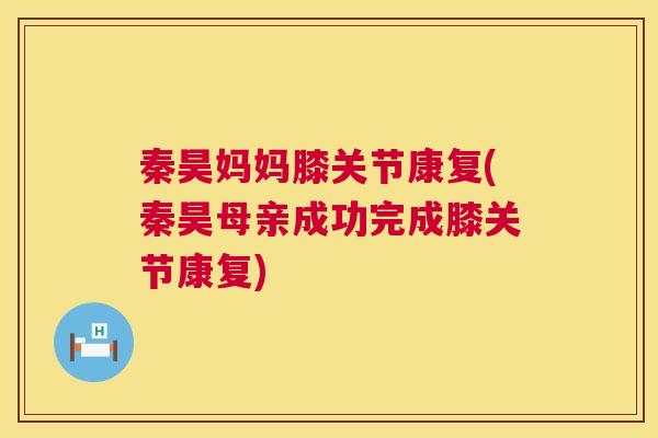 秦昊妈妈膝关节康复(秦昊母亲成功完成膝关节康复)