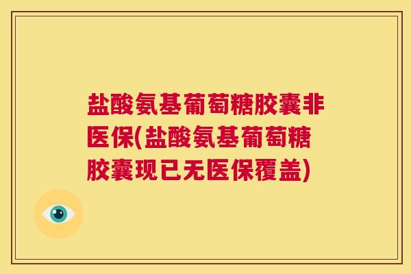 盐酸氨基葡萄糖胶囊非医保(盐酸氨基葡萄糖胶囊现已无医保覆盖)