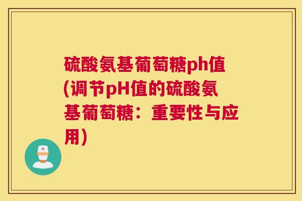 硫酸氨基葡萄糖ph值(调节pH值的硫酸氨基葡萄糖:重要性与应用)