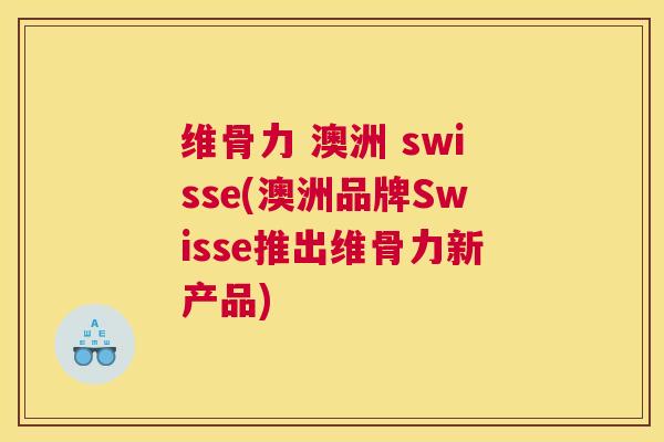 维骨力 澳洲 swisse(澳洲品牌Swisse推出维骨力新产品)
