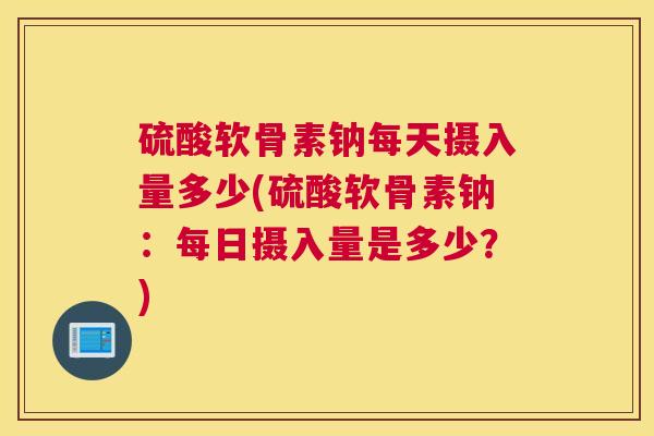 硫酸软骨素钠每天摄入量多少(硫酸软骨素钠:每日摄入量是多少?)