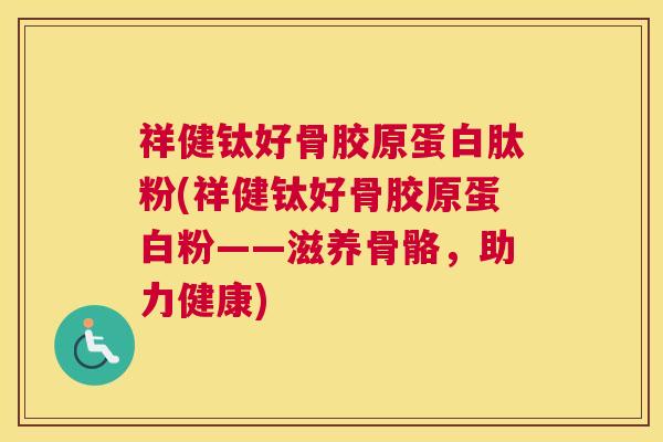 祥健钛好骨胶原蛋白肽粉(祥健钛好骨胶原蛋白粉——滋养骨骼,助力健康)
