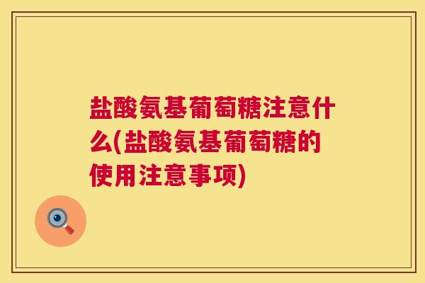 盐酸氨基葡萄糖注意什么(盐酸氨基葡萄糖的使用注意事项) 盐酸氨基葡萄糖注意什么(盐酸氨基葡萄糖的使用注意事项)