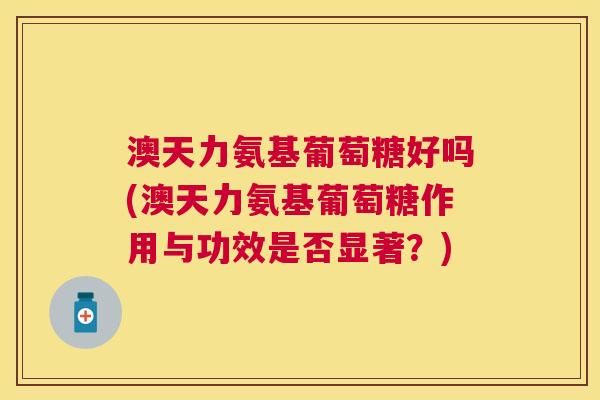 澳天力氨基葡萄糖好吗(澳天力氨基葡萄糖作用与功效是否显著?) 澳天力氨基葡萄糖好吗(澳天力氨基葡萄糖作用与功效是否显著?)
