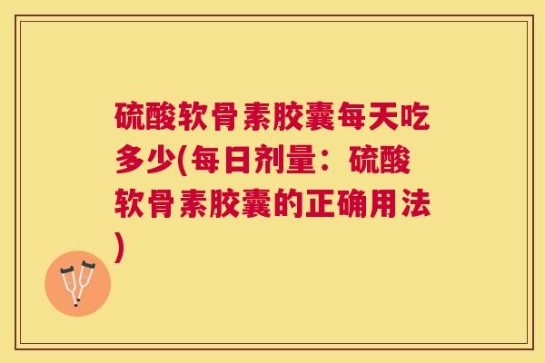 硫酸软骨素胶囊每天吃多少(每日剂量:硫酸软骨素胶囊的正确用法)