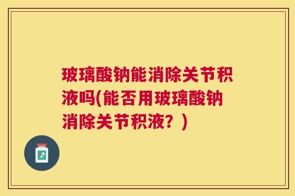 玻璃酸钠能消除关节积液吗(能否用玻璃酸钠消除关节积液?)
