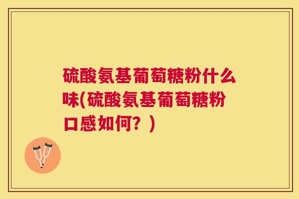 硫酸氨基葡萄糖粉什么味(硫酸氨基葡萄糖粉口感如何？)