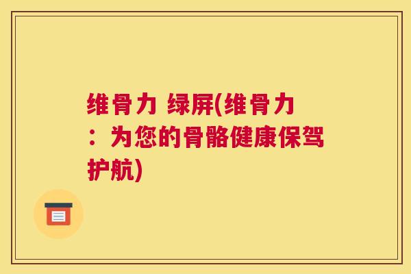 维骨力 绿屏(维骨力:为您的骨骼健康保驾护航) 维骨力 绿屏(维骨力:为您的骨骼健康保驾护航)