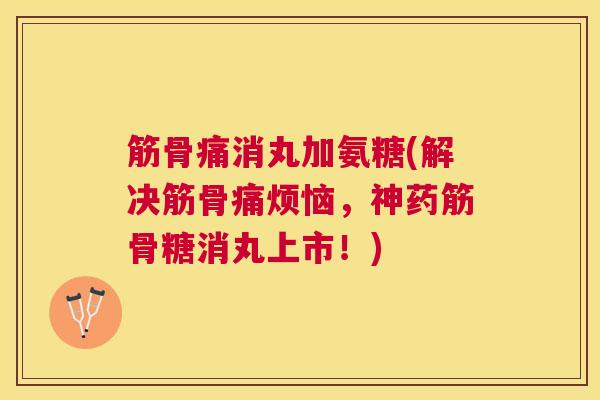 筋骨痛消丸加氨糖(解决筋骨痛烦恼，神药筋骨糖消丸上市！)