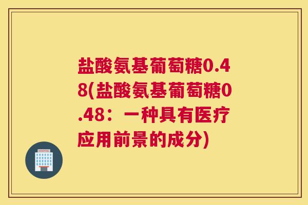 盐酸氨基葡萄糖0.48(盐酸氨基葡萄糖0.48:一种具有医疗应用前景的成分)