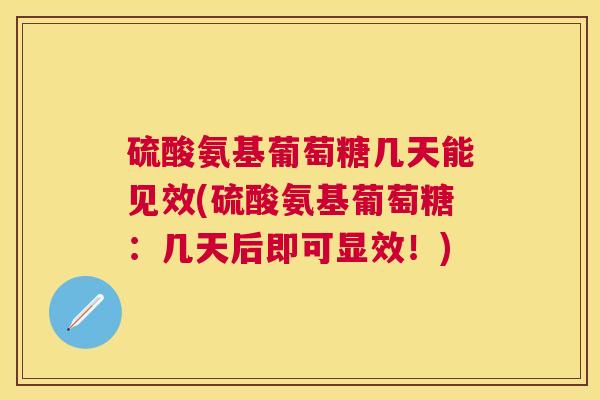 硫酸氨基葡萄糖几天能见效(硫酸氨基葡萄糖:几天后即可显效!)