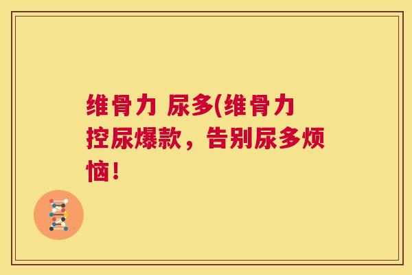 维骨力 尿多(维骨力控尿爆款,告别尿多烦恼! 维骨力 尿多(维骨力控尿爆款,告别尿多烦恼!